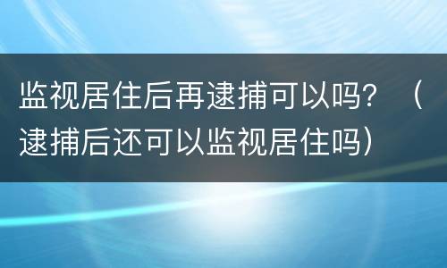 监视居住后再逮捕可以吗？（逮捕后还可以监视居住吗）