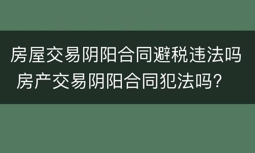 房屋交易阴阳合同避税违法吗 房产交易阴阳合同犯法吗?