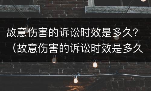 故意伤害的诉讼时效是多久？（故意伤害的诉讼时效是多久的）