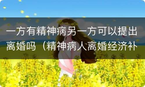 一方有精神病另一方可以提出离婚吗（精神病人离婚经济补偿）