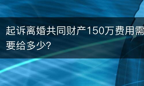 起诉离婚共同财产150万费用需要给多少？