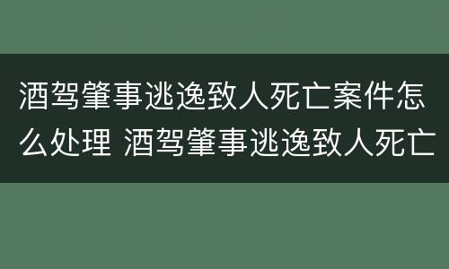 酒驾肇事逃逸致人死亡案件怎么处理 酒驾肇事逃逸致人死亡会判死刑吗