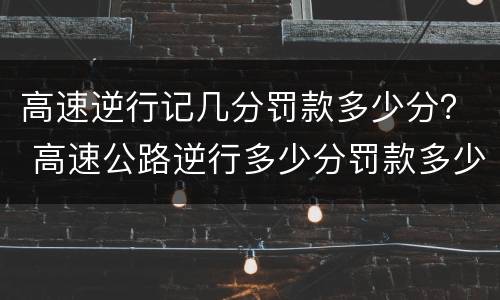 高速逆行记几分罚款多少分？ 高速公路逆行多少分罚款多少