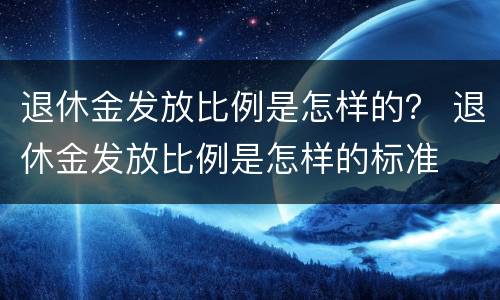 退休金发放比例是怎样的？ 退休金发放比例是怎样的标准