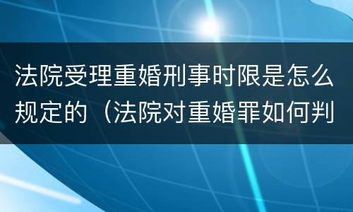 法院受理重婚刑事时限是怎么规定的（法院对重婚罪如何判）