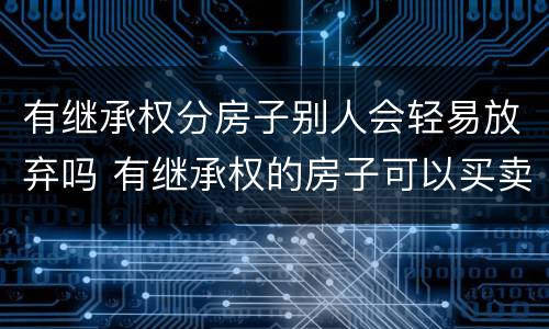 有继承权分房子别人会轻易放弃吗 有继承权的房子可以买卖吗