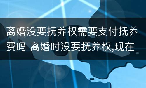 离婚没要抚养权需要支付抚养费吗 离婚时没要抚养权,现在能要吗