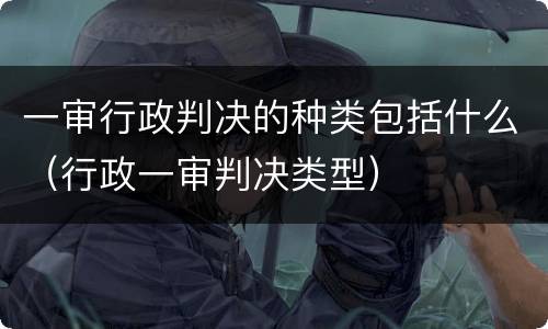 一审行政判决的种类包括什么（行政一审判决类型）