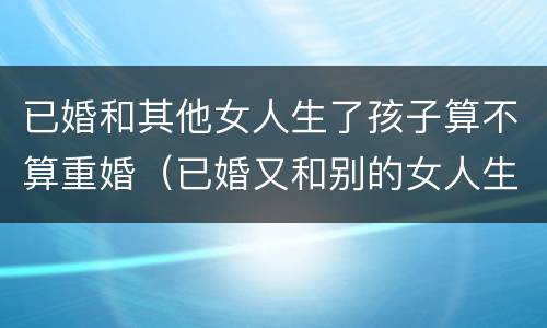 已婚和其他女人生了孩子算不算重婚（已婚又和别的女人生了孩子）