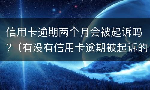 信用卡逾期两个月会被起诉吗?（有没有信用卡逾期被起诉的）