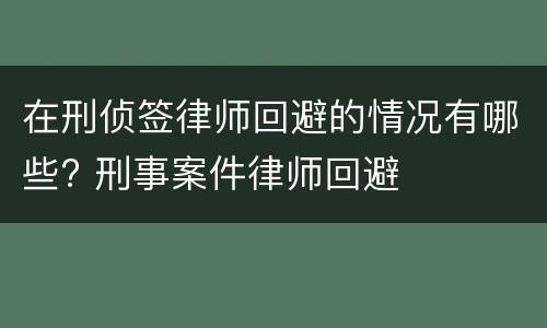 在刑侦签律师回避的情况有哪些? 刑事案件律师回避