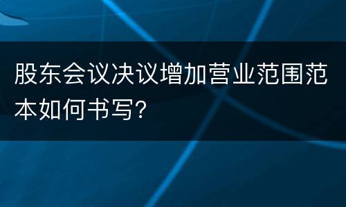 股东会议决议增加营业范围范本如何书写？