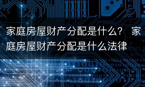 家庭房屋财产分配是什么？ 家庭房屋财产分配是什么法律