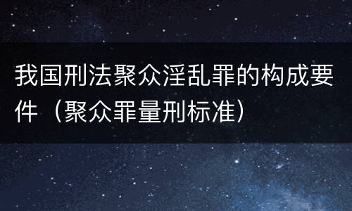 我国刑法聚众淫乱罪的构成要件（聚众罪量刑标准）