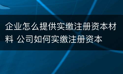 企业怎么提供实缴注册资本材料 公司如何实缴注册资本