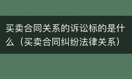 买卖合同关系的诉讼标的是什么（买卖合同纠纷法律关系）