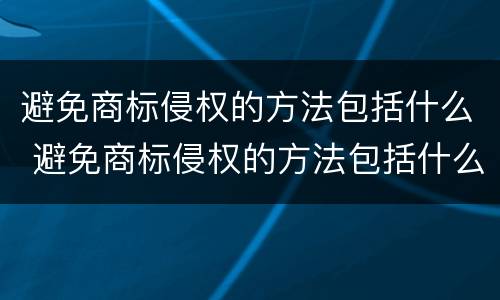 避免商标侵权的方法包括什么 避免商标侵权的方法包括什么和什么