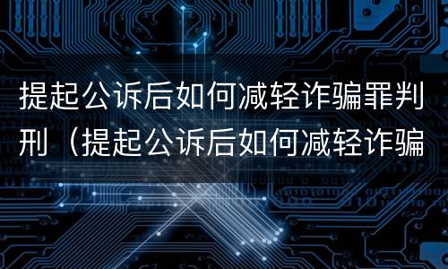 提起公诉后如何减轻诈骗罪判刑（提起公诉后如何减轻诈骗罪判刑案件）