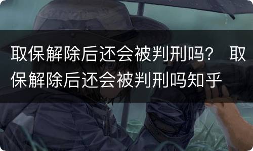 取保解除后还会被判刑吗？ 取保解除后还会被判刑吗知乎