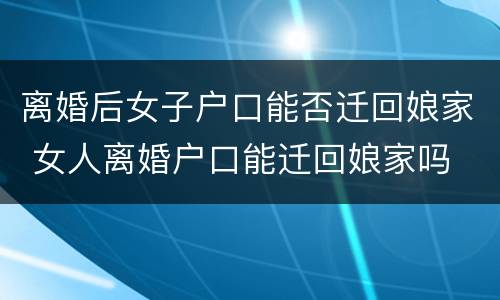 离婚后女子户口能否迁回娘家 女人离婚户口能迁回娘家吗