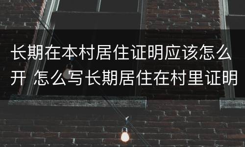 长期在本村居住证明应该怎么开 怎么写长期居住在村里证明