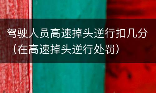 驾驶人员高速掉头逆行扣几分（在高速掉头逆行处罚）