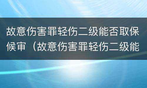 故意伤害罪轻伤二级能否取保候审（故意伤害罪轻伤二级能否取保候审呢）