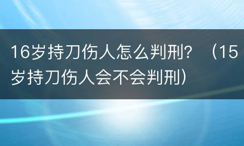 16岁持刀伤人怎么判刑？（15岁持刀伤人会不会判刑）