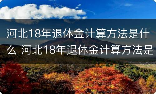 河北18年退休金计算方法是什么 河北18年退休金计算方法是什么样的