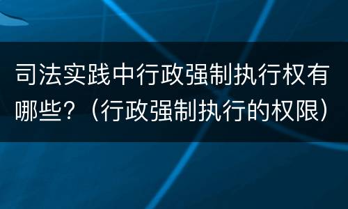 司法实践中行政强制执行权有哪些?（行政强制执行的权限）