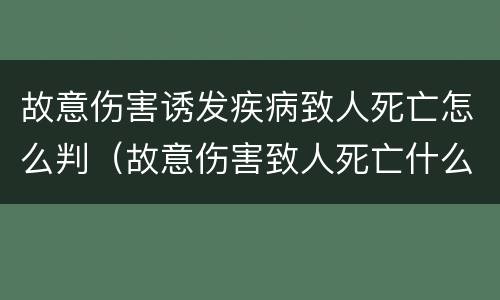 故意伤害诱发疾病致人死亡怎么判（故意伤害致人死亡什么意思）