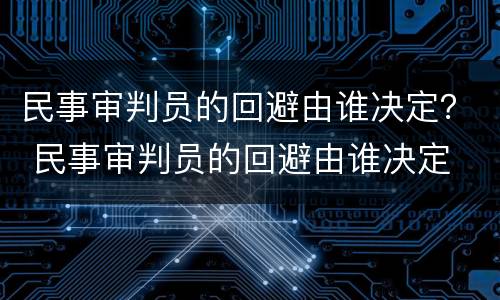 民事审判员的回避由谁决定？ 民事审判员的回避由谁决定