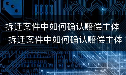 拆迁案件中如何确认赔偿主体 拆迁案件中如何确认赔偿主体是谁