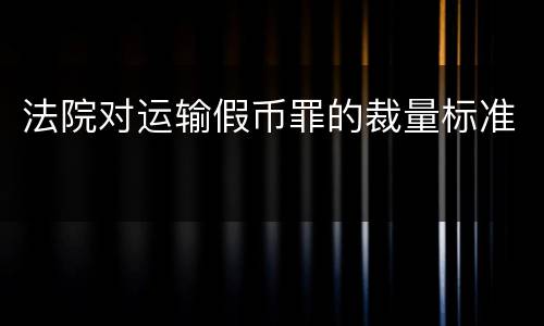 法院对运输假币罪的裁量标准