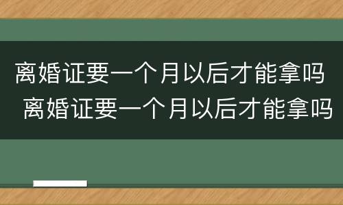 离婚证要一个月以后才能拿吗 离婚证要一个月以后才能拿吗现在