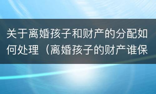 关于离婚孩子和财产的分配如何处理（离婚孩子的财产谁保管）