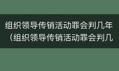 组织领导传销活动罪会判几年（组织领导传销活动罪会判几年徒刑）