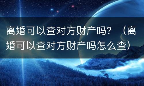 离婚可以查对方财产吗？（离婚可以查对方财产吗怎么查）