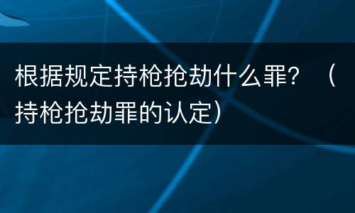 根据规定持枪抢劫什么罪？（持枪抢劫罪的认定）