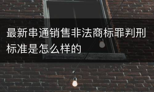 最新串通销售非法商标罪判刑标准是怎么样的