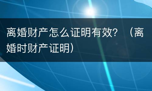 离婚财产怎么证明有效？（离婚时财产证明）