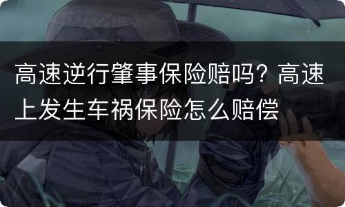 高速逆行肇事保险赔吗? 高速上发生车祸保险怎么赔偿