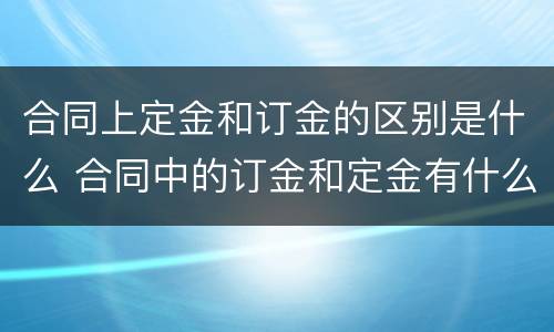 合同上定金和订金的区别是什么 合同中的订金和定金有什么区别