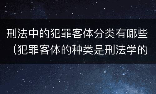 刑法中的犯罪客体分类有哪些（犯罪客体的种类是刑法学的哪部分）