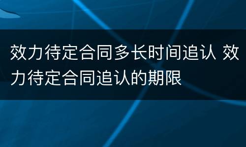 效力待定合同多长时间追认 效力待定合同追认的期限