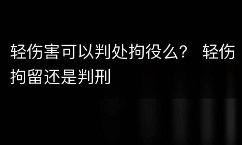 轻伤害可以判处拘役么？ 轻伤拘留还是判刑