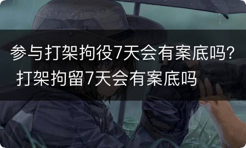 参与打架拘役7天会有案底吗？ 打架拘留7天会有案底吗