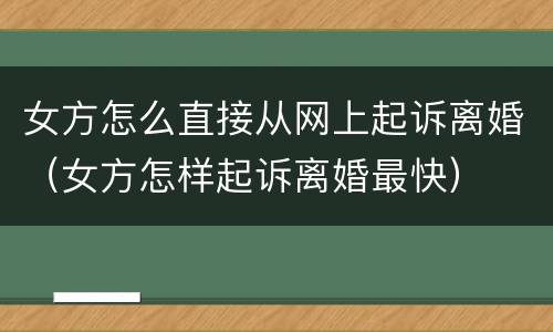 女方怎么直接从网上起诉离婚（女方怎样起诉离婚最快）