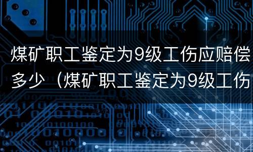 煤矿职工鉴定为9级工伤应赔偿多少（煤矿职工鉴定为9级工伤应赔偿多少钱）