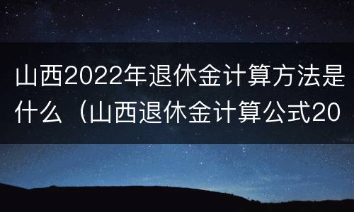 山西2022年退休金计算方法是什么（山西退休金计算公式2021）